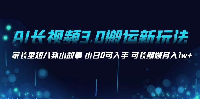 AI长视频3.0搬运新玩法 家长里短八卦小故事 小白0可入手 可长期做月入1w+-博学库