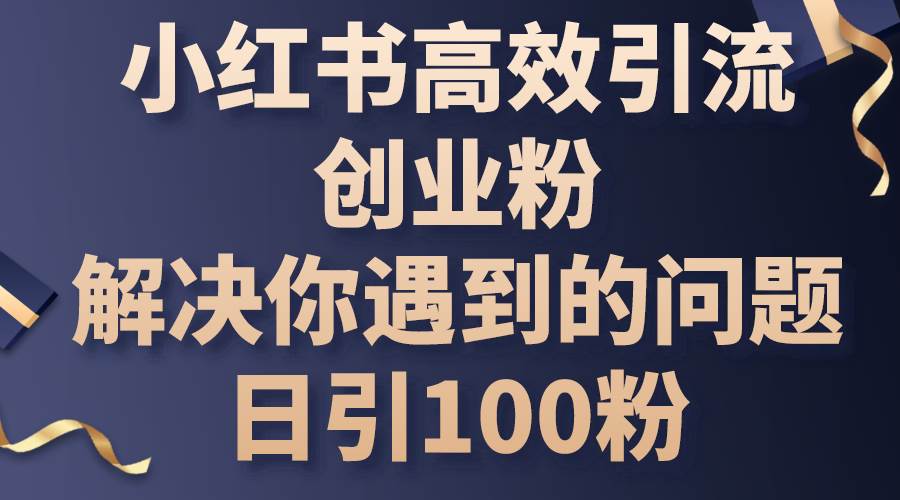 小红书高效引流创业粉，解决你遇到的问题，日引100粉-博学库