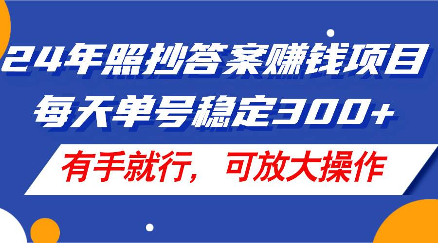 24年照抄答案赚钱项目，每天单号稳定300+，有手就行，可放大操作-博学库