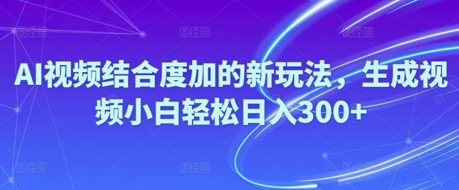 Ai视频结合度加的新玩法,生成视频小白轻松日入300+-博学库