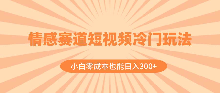 情感赛道短视频冷门玩法，小白零成本也能日入300+（教程+素材）-博学库