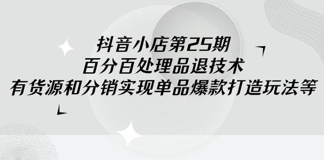 抖音小店-第25期，百分百处理品退技术，有货源和分销实现单品爆款打造玩法-博学库