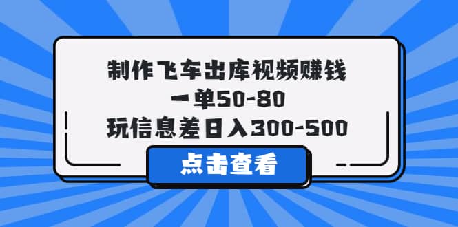制作飞车出库视频赚钱，一单50-80，玩信息差日入300-500-博学库