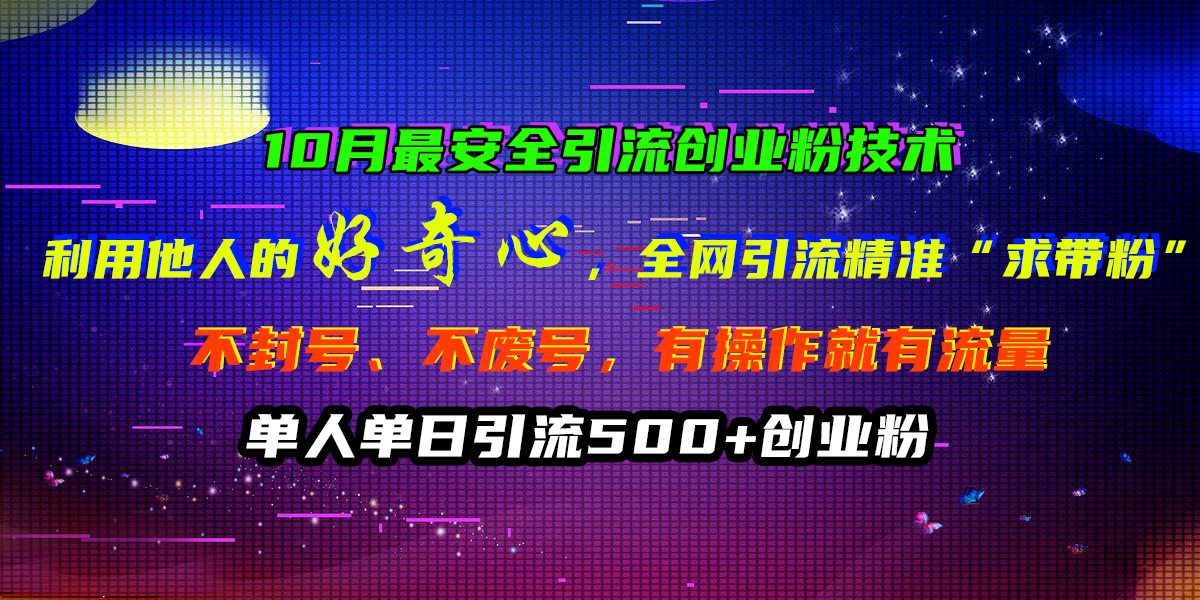 10月最安全引流创业粉技术，利用他人的好奇心，全网引流精准“求带粉”，不封号、不废号，有操作就有流量，单人单日引流500+创业粉-博学库