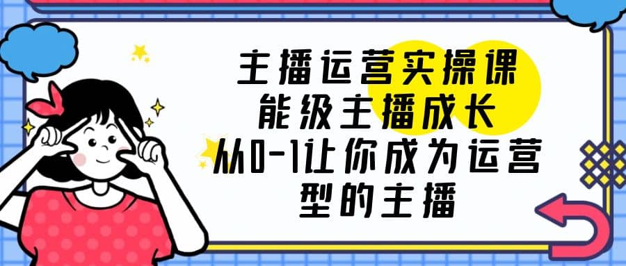 主播运营实操课，能级-主播成长，从0-1让你成为运营型的主播-博学库