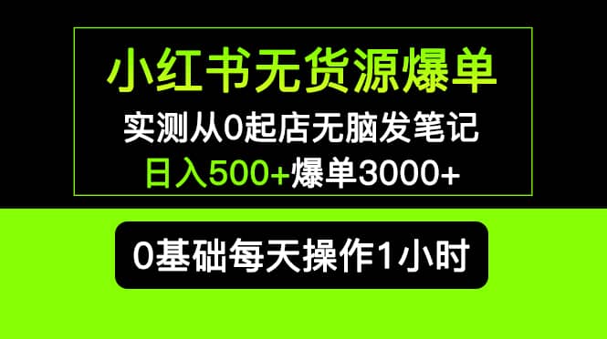 小红书无货源爆单 实测从0起店无脑发笔记爆单3000+长期项目可多店-博学库
