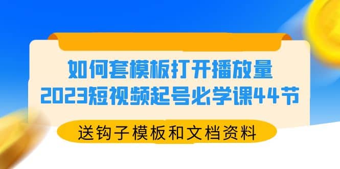 如何套模板打开播放量，2023短视频起号必学课44节（送钩子模板和文档资料）-博学库