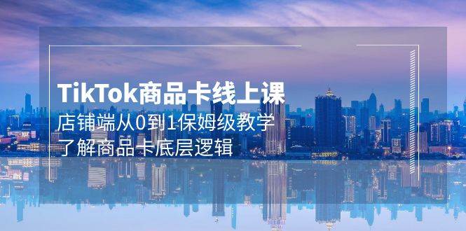 Tk商品卡线上课，店铺端从0到1保姆级教学，了解商品卡底层逻辑（20节）-博学库