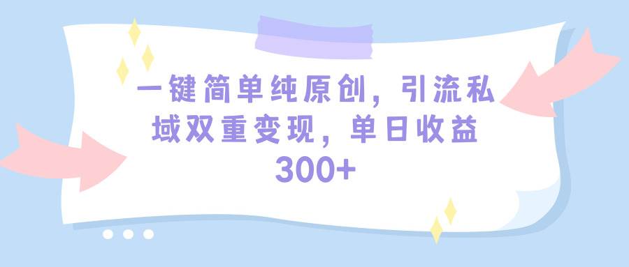 一键简单纯原创，引流私域双重变现，单日收益300+（教程+素材）-博学库