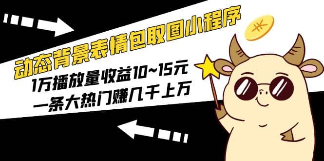 动态背景表情包取图小程序，1万播放量收益10~15元-博学库