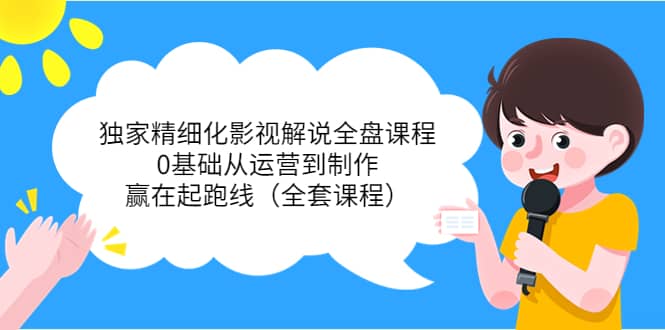 独家精细化影视解说全盘课程，0基础从运营到制作，赢在起跑线（全套课程）-博学库