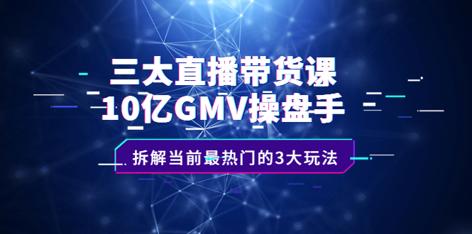 三大直播带货课：10亿GMV操盘手，拆解当前最热门的3大玩法-博学库