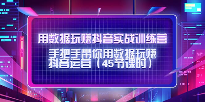 用数据玩赚抖音实战训练营：手把手带你用数据玩赚抖音运营（45节课时）-博学库
