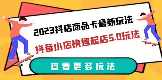 2023抖店商品卡最新玩法，抖音小店快速起店5.0玩法（11节课）-博学库