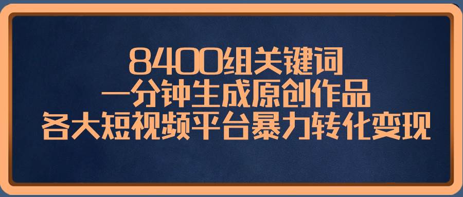 8400组关键词，一分钟生成原创作品，各大短视频平台暴力转化变现-博学库