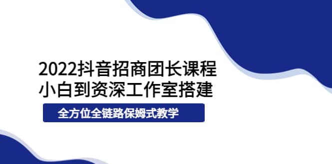 2022抖音招商团长课程，从小白到资深工作室搭建，全方位全链路保姆式教学-博学库