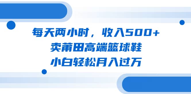 每天两小时，收入500+，卖莆田高端篮球鞋，小白轻松月入过万（教程+素材）-博学库