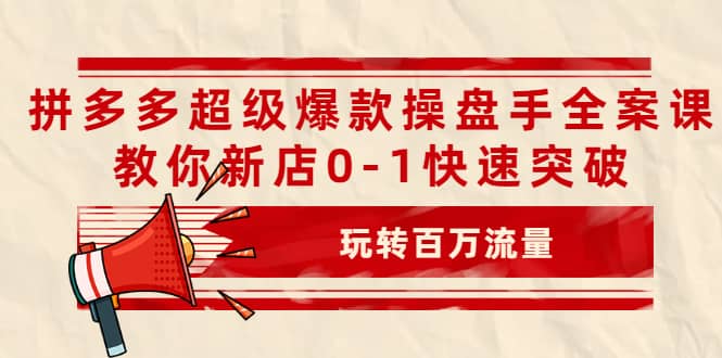 拼多多超级爆款操盘手全案课，教你新店0-1快速突破，玩转百万流量-博学库