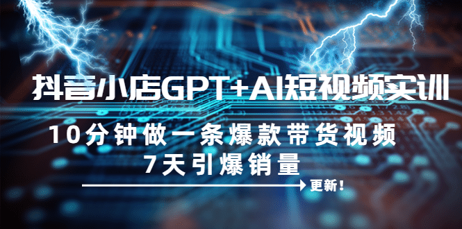 抖音小店GPT+AI短视频实训 10分钟做一条爆款带货视频 7天引爆销量（更新）-博学库