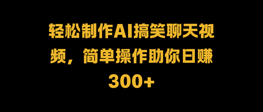 轻松制作AI搞笑聊天视频，简单操作助你日赚300+-博学库