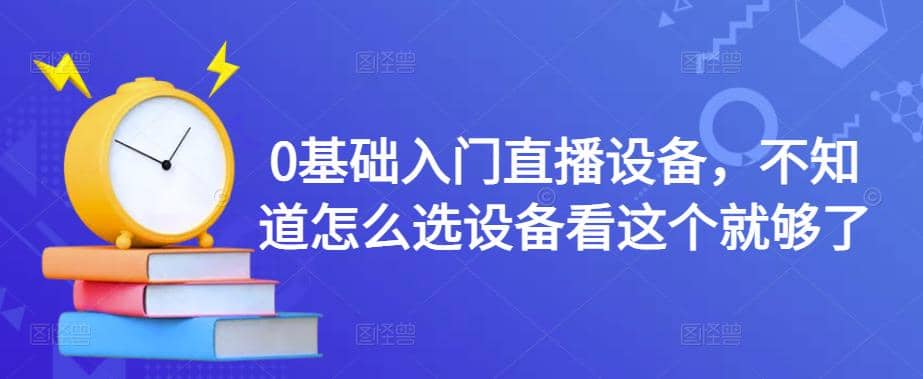 0基础入门直播设备，不知道怎么选设备看这个就够了-博学库