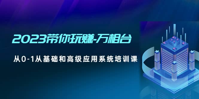 2023带你玩赚-万相台，从0-1从基础和高级应用系统培训课-博学库