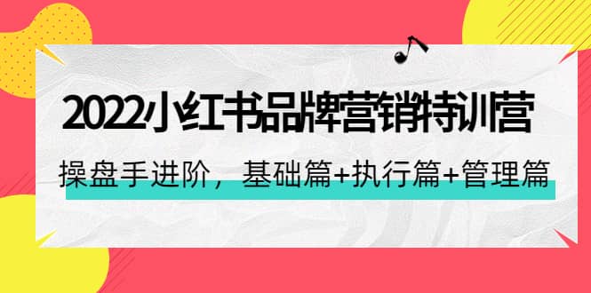 2022小红书品牌营销特训营：操盘手进阶，基础篇+执行篇+管理篇（42节）-博学库