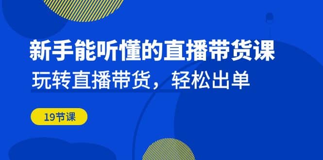 新手能听懂的直播带货课：玩转直播带货，轻松出单（19节课）-博学库