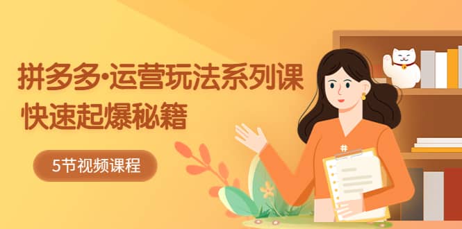 2023拼多多-运营玩法系列课：快速起爆秘籍（5节视频课）-博学库