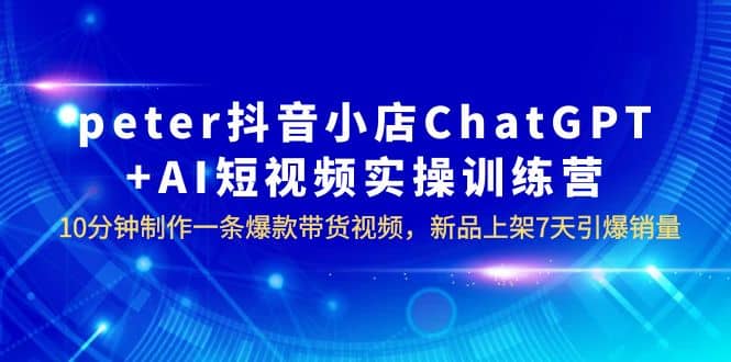 peter抖音小店ChatGPT+AI短视频实训 10分钟做一条爆款带货视频 7天引爆销量-博学库
