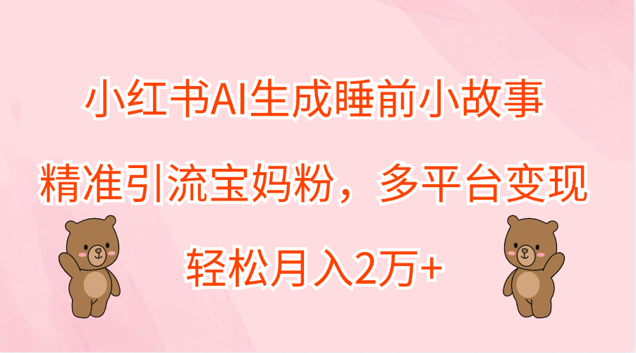 小红书AI生成睡前小故事，精准引流宝妈粉，轻松月入2万+，多平台变现-博学库