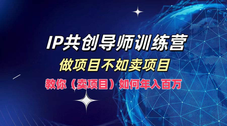 IP共创导师训练营，如何实现年入百万，做项目不如卖项目，教你（卖项目）-博学库