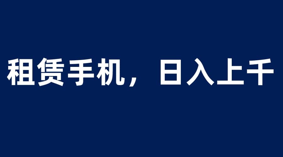 租赁手机蓝海项目，轻松到日入上千，小白0成本直接上手-博学库