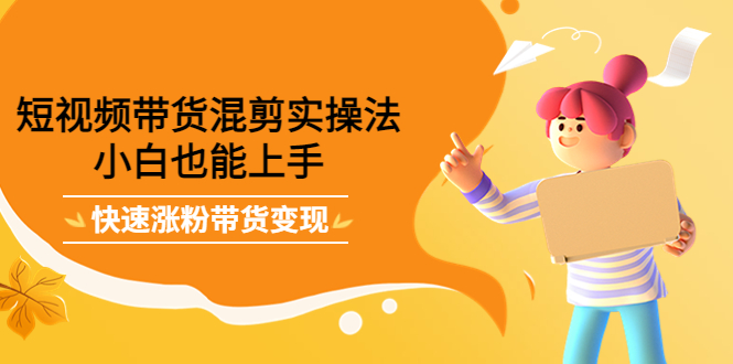 短视频带货混剪实操法，小白也能上手，快速涨粉带货变现-博学库