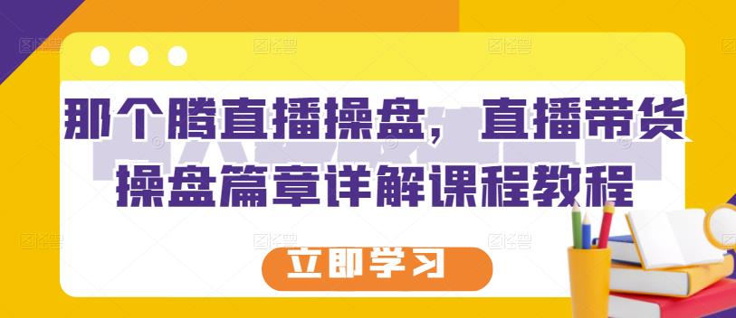 那个腾直播操盘，直播带货操盘篇章详解课程教程-博学库