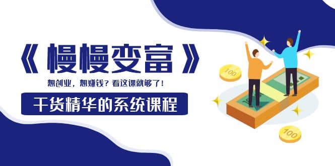《慢慢变富》干货精华的系统课程：想创业，想赚钱？看这课就够了-博学库