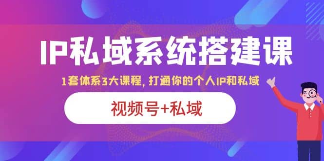 IP私域 系统搭建课，视频号+私域 1套 体系 3大课程，打通你的个人ip私域-博学库