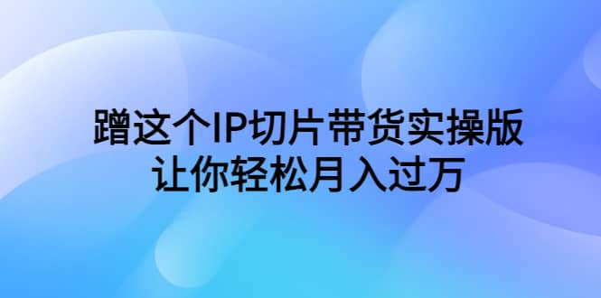 蹭这个IP切片带货实操版，让你轻松月入过万（教程+素材）-博学库