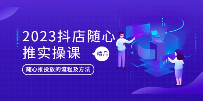 2023抖店随心推实操课，搞懂抖音小店随心推投放的流程及方法-博学库