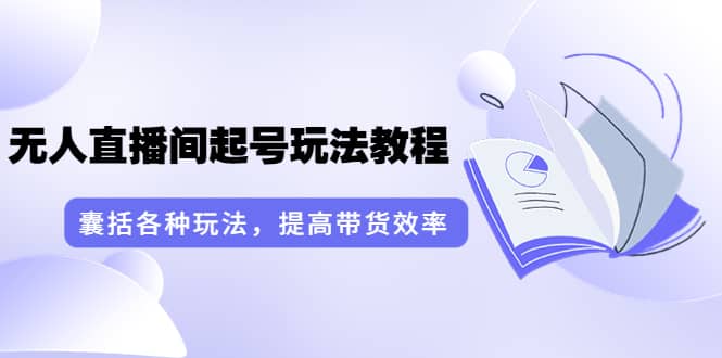 无人直播间起号玩法教程：囊括各种玩法，提高带货效率（17节课）-博学库