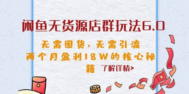 闲鱼无货源店群玩法6.0，无需囤货，无需引流，两个月盈利18W的核心秘籍-博学库