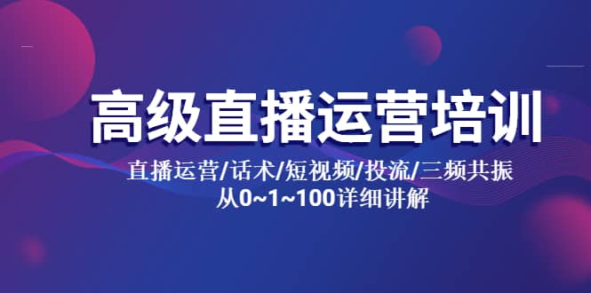 高级直播运营培训 直播运营/话术/短视频/投流/三频共振 从0~1~100详细讲解-博学库