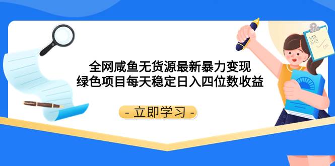 全网咸鱼无货源最新暴力变现 绿色项目每天稳定日入四位数收益-博学库