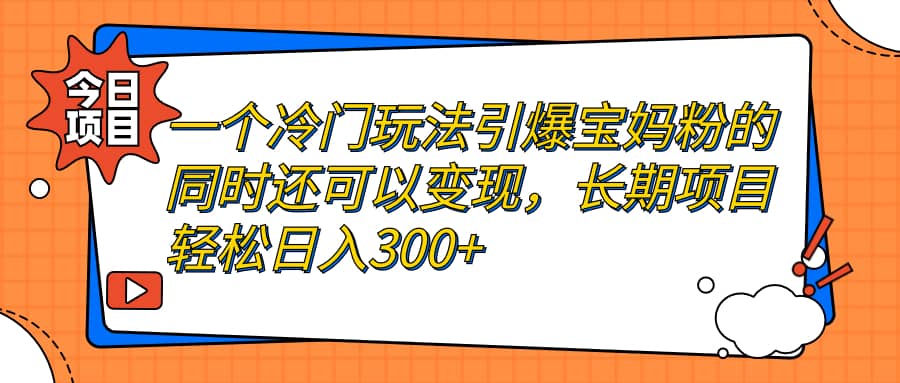 一个冷门玩法引爆宝妈粉的同时还可以变现，长期项目轻松日入300+-博学库