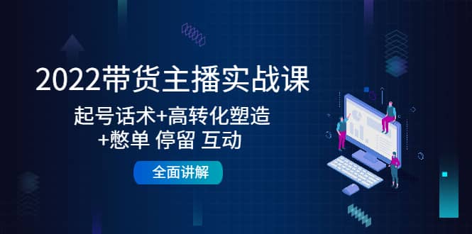 2022带货主播实战课：起号话术+高转化塑造+憋单 停留 互动 全面讲解-博学库