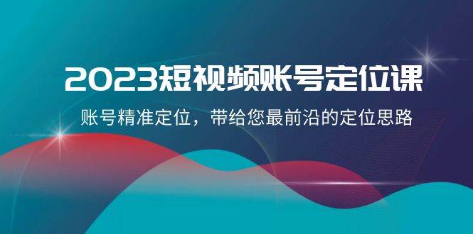2023短视频账号-定位课，账号精准定位，带给您最前沿的定位思路（21节课）-博学库