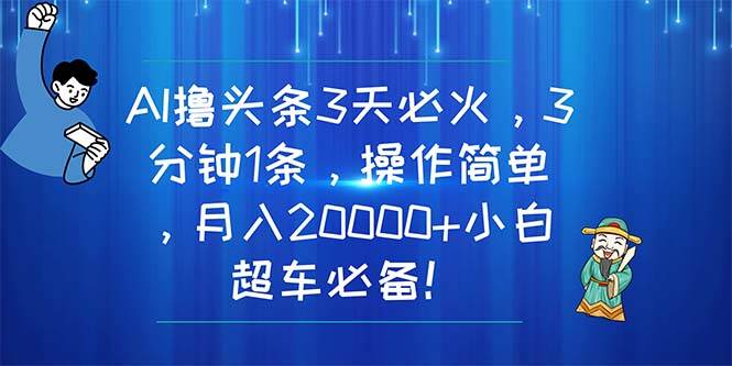 AI撸头条3天必火，3分钟1条，操作简单，月入20000+小白超车必备！-博学库
