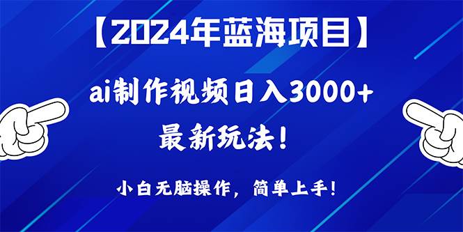 2024年蓝海项目，通过ai制作视频日入3000+，小白无脑操作，简单上手！-博学库