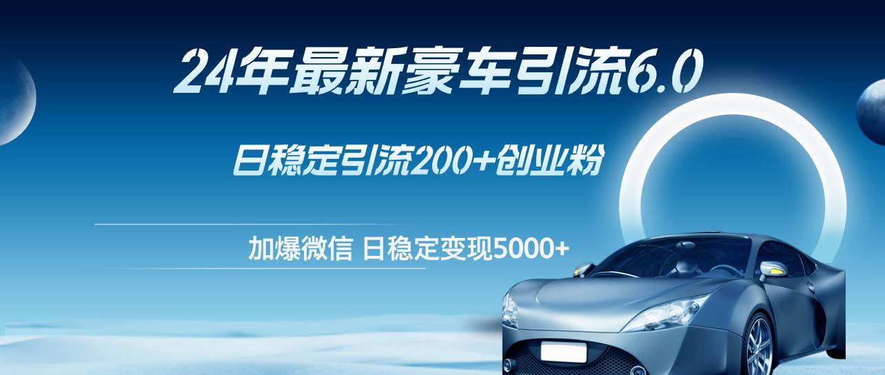 24年最新豪车引流6.0，日引500+创业粉，日稳定变现5000+-博学库