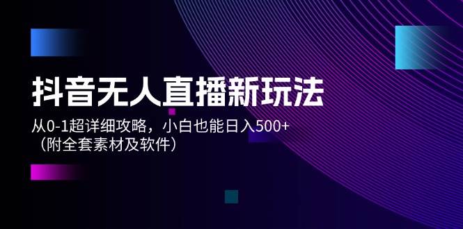 抖音无人直播新玩法，从0-1超详细攻略，小白也能日入500+（附全套素材…-博学库